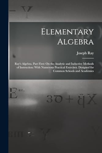 Stock image for Elementary Algebra: Ray's Algebra. Part First: On the Analytic and Inductive Methods of Instruction: With Numerous Practical Exercises. Designed for Common Schools and Academies for sale by THE SAINT BOOKSTORE
