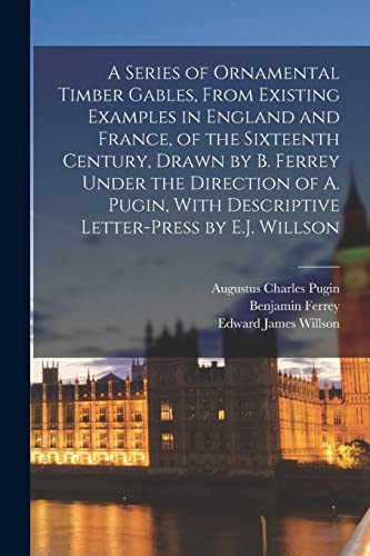 Imagen de archivo de A Series of Ornamental Timber Gables, From Existing Examples in England and France, of the Sixteenth Century, Drawn by B. Ferrey Under the Direction of A. Pugin, With Descriptive Letter-Press by E.J. Willson a la venta por PBShop.store US