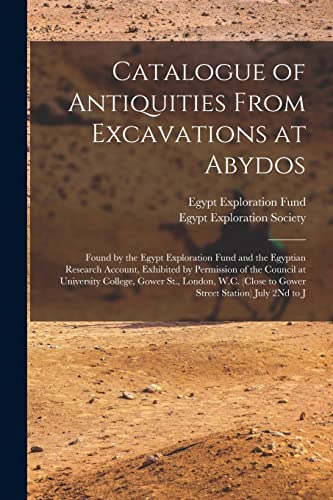 Stock image for Catalogue of Antiquities From Excavations at Abydos: Found by the Egypt Exploration Fund and the Egyptian Research Account, Exhibited by Permission of the Council at University College, Gower St., London, W.C. (Close to Gower Street Station) July 2Nd to J for sale by THE SAINT BOOKSTORE