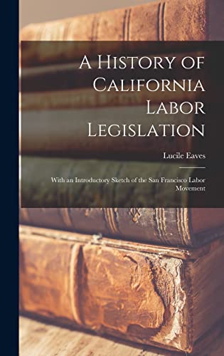 Imagen de archivo de A History of California Labor Legislation: With an Introductory Sketch of the San Francisco Labor Movement a la venta por GreatBookPrices