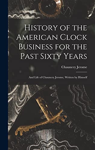 Imagen de archivo de History of the American Clock Business for the Past Sixty Years: And Life of Chauncey Jerome, Written by Himself a la venta por THE SAINT BOOKSTORE