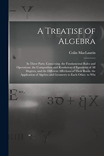Beispielbild fr A Treatise of Algebra: In Three Parts. Containing. the Fundamental Rules and Operations. the Composition and Resolution of Equations of All D zum Verkauf von PBShop.store US