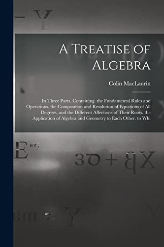 Stock image for A Treatise of Algebra: In Three Parts. Containing. the Fundamental Rules and Operations. the Composition and Resolution of Equations of All D for sale by PBShop.store US