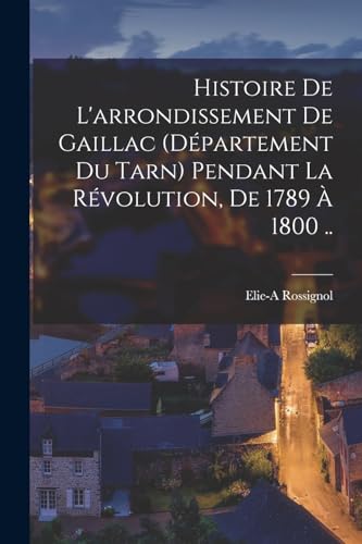 Imagen de archivo de Histoire de l'arrondissement de Gaillac (d?partement du Tarn) pendant la r?volution, de 1789 ? 1800 . a la venta por PBShop.store US