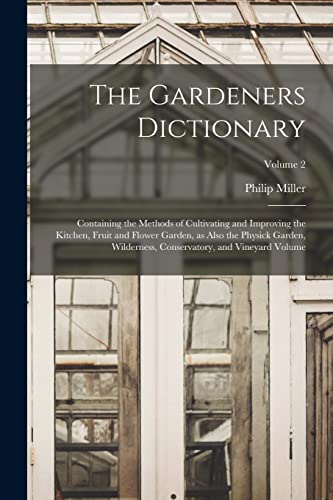 Stock image for The Gardeners Dictionary: Containing the Methods of Cultivating and Improving the Kitchen, Fruit and Flower Garden, as Also the Physick Garden, for sale by PBShop.store US