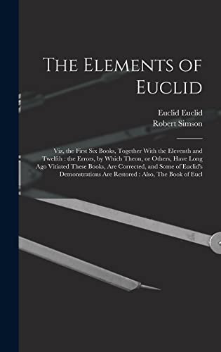 Stock image for The Elements of Euclid: Viz, the First six Books, Together With the Eleventh and Twelfth: the Errors, by Which Theon, or Others, Have Long ago Vitiated These Books, are Corrected, and Some of Euclid's Demonstrations are Restored: Also, The Book of Eucl for sale by THE SAINT BOOKSTORE