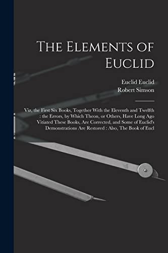Stock image for The Elements of Euclid: Viz, the First six Books, Together With the Eleventh and Twelfth: the Errors, by Which Theon, or Others, Have Long ago Vitiated These Books, are Corrected, and Some of Euclid's Demonstrations are Restored: Also, The Book of Eucl for sale by THE SAINT BOOKSTORE