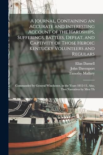 Beispielbild fr A Journal, Containing an Accurate and Interesting Account of the Hardships, Sufferings, Battles, Defeat, and Captivity of Those Heroic Kentucky Volunteers and Regulars zum Verkauf von PBShop.store US