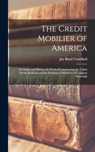 Stock image for The Credit Mobilier of America; its Origin and History, its Work of Constructing the Union Pacific Railroad and the Relation of Members of Congress Th for sale by GreatBookPrices