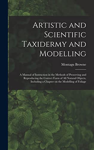 Stock image for Artistic and Scientific Taxidermy and Modelling; a Manual of Instruction in the Methods of Preserving and Reproducing the Correct Form of all Natural Objects, Including a Chapter on the Modelling of Foliage for sale by THE SAINT BOOKSTORE