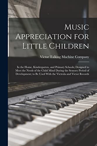 Imagen de archivo de Music Appreciation for Little Children: In the Home, Kindergarten, and Primary Schools; Designed to Meet the Needs of the Child Mind During the Sensory Period of Development; to be Used With the Victrola and Victor Records a la venta por THE SAINT BOOKSTORE