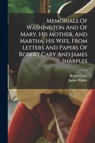 Imagen de archivo de Memorials Of Washington And Of Mary, His Mother, And Martha, His Wife, From Letters And Papers Of Robert Cary And James Sharples a la venta por PBShop.store US