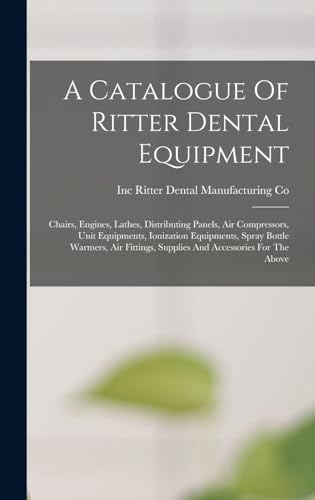 9781017490978: A Catalogue Of Ritter Dental Equipment: Chairs, Engines, Lathes, Distributing Panels, Air Compressors, Unit Equipments, Ionization Equipments, Spray ... Supplies And Accessories For The Above