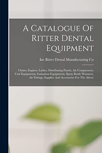 Stock image for A Catalogue Of Ritter Dental Equipment: Chairs, Engines, Lathes, Distributing Panels, Air Compressors, Unit Equipments, Ionization Equipments, Spray B for sale by GreatBookPrices