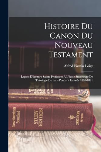 Imagen de archivo de Histoire Du Canon Du Nouveau Testament: Lecons D'ecriture Sainte Professees A L'ecole Superieure De Theologie De Paris Pendant L'annee 1890-1891 a la venta por THE SAINT BOOKSTORE