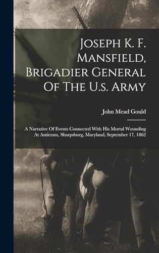 Stock image for Joseph K. F. Mansfield, Brigadier General Of The U.s. Army: A Narrative Of Events Connected With His Mortal Wounding At Antietam, Sharpsburg, Maryland, September 17, 1862 for sale by THE SAINT BOOKSTORE