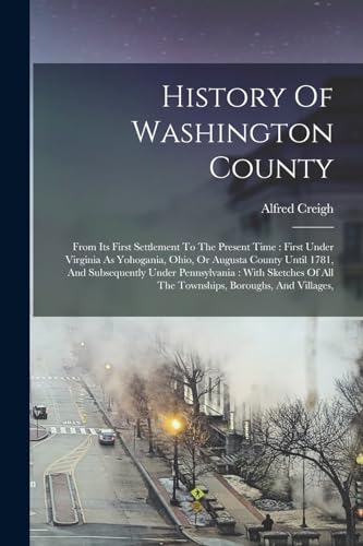 Stock image for History Of Washington County: From Its First Settlement To The Present Time : First Under Virginia As Yohogania, Ohio, Or Augusta County Until 1781, A for sale by GreatBookPrices