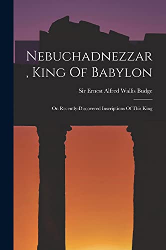Stock image for Nebuchadnezzar, King Of Babylon: On Recently-discovered Inscriptions Of This King for sale by THE SAINT BOOKSTORE