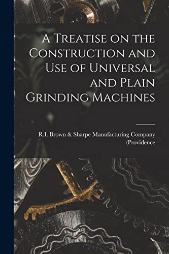 Beispielbild fr A Treatise on the Construction and Use of Universal and Plain Grinding Machines zum Verkauf von GreatBookPrices