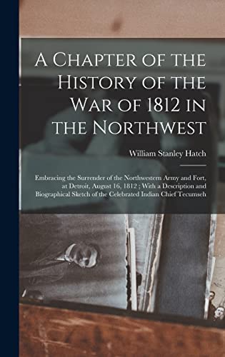 Stock image for A Chapter of the History of the War of 1812 in the Northwest: Embracing the Surrender of the Northwestern Army and Fort, at Detroit, August 16, 1812; With a Description and Biographical Sketch of the Celebrated Indian Chief Tecumseh for sale by THE SAINT BOOKSTORE