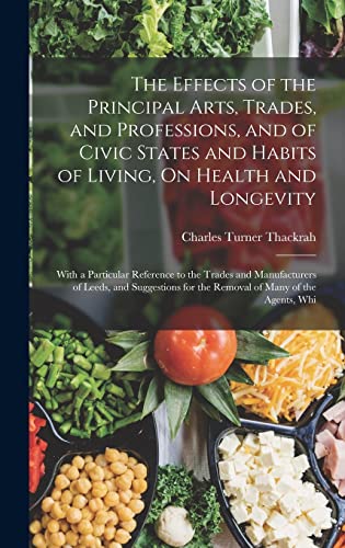 9781017586800: The Effects of the Principal Arts, Trades, and Professions, and of Civic States and Habits of Living, On Health and Longevity: With a Particular ... for the Removal of Many of the Agents, Whi