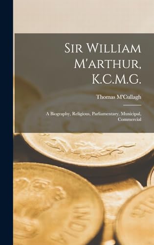 Imagen de archivo de Sir William M'arthur, K.C.M.G.: A Biography, Religious, Parliamentary, Municipal, Commercial a la venta por THE SAINT BOOKSTORE