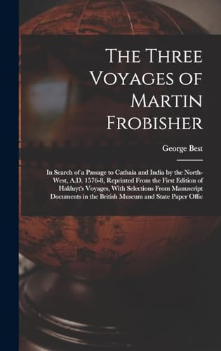 Stock image for The Three Voyages of Martin Frobisher: In Search of a Passage to Cathaia and India by the North-West, A.D. 1576-8, Reprinted From the First Edition of Hakluyt's Voyages, With Selections From Manuscript Documents in the British Museum and State Paper Offic for sale by THE SAINT BOOKSTORE