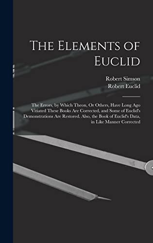 Stock image for The Elements of Euclid: The Errors, by Which Theon, Or Others, Have Long Ago Vitiated These Books Are Corrected, and Some of Euclid's Demonstrations Are Restored. Also, the Book of Euclid's Data, in Like Manner Corrected for sale by THE SAINT BOOKSTORE