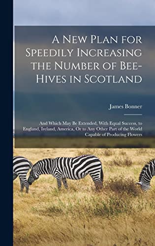 Stock image for A New Plan for Speedily Increasing the Number of Bee-Hives in Scotland: And Which May Be Extended, With Equal Success, to England, Ireland, America, Or to Any Other Part of the World Capable of Producing Flowers for sale by THE SAINT BOOKSTORE