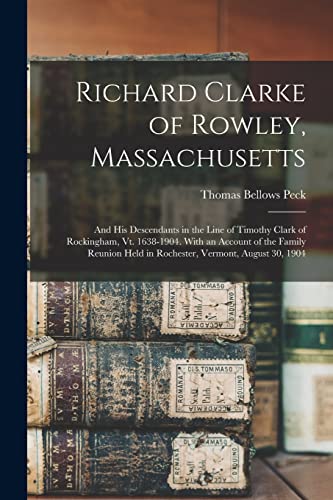 Stock image for Richard Clarke of Rowley, Massachusetts: And His Descendants in the Line of Timothy Clark of Rockingham, Vt. 1638-1904. With an Account of the Family Reunion Held in Rochester, Vermont, August 30, 1904 for sale by THE SAINT BOOKSTORE