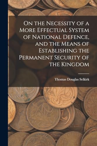 Stock image for On the Necessity of a More Effectual System of National Defence, and the Means of Establishing the Permanent Security of the Kingdom for sale by THE SAINT BOOKSTORE