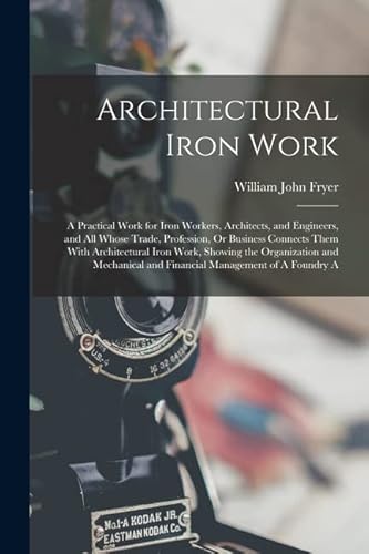 Stock image for Architectural Iron Work: A Practical Work for Iron Workers, Architects, and Engineers, and All Whose Trade, Profession, Or Business Connects Them With Architectural Iron Work, Showing the Organization and Mechanical and Financial Management of A Foundry A for sale by THE SAINT BOOKSTORE