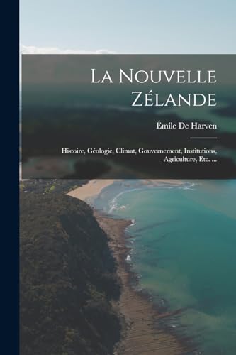 Stock image for La Nouvelle Zelande: Histoire, Geologie, Climat, Gouvernement, Institutions, Agriculture, Etc. . for sale by THE SAINT BOOKSTORE