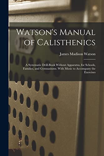 Stock image for Watson's Manual of Calisthenics: A Systematic Drill-Book Without Apparatus, for Schools, Families, and Gymnasiums. With Music to Accompany the Exercises for sale by THE SAINT BOOKSTORE