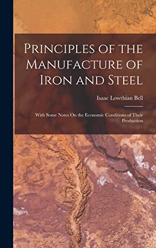 Imagen de archivo de Principles of the Manufacture of Iron and Steel: With Some Notes On the Economic Conditions of Their Production a la venta por THE SAINT BOOKSTORE