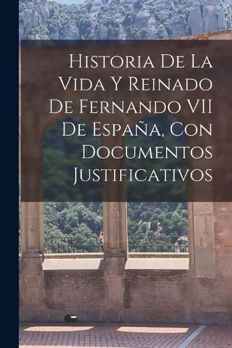 Imagen de archivo de Historia De La Vida Y Reinado De Fernando VII De Espa?a, Con Documentos Justificativos a la venta por PBShop.store US