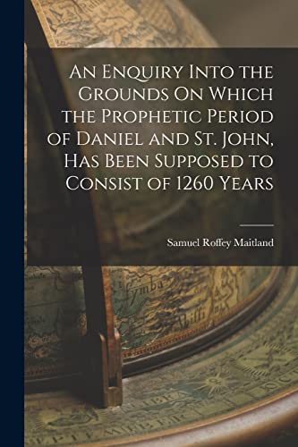 Imagen de archivo de An Enquiry Into the Grounds On Which the Prophetic Period of Daniel and St. John, Has Been Supposed to Consist of 1260 Years a la venta por THE SAINT BOOKSTORE