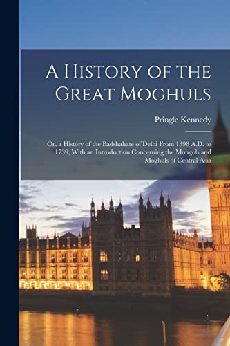 9781017649413: A History of the Great Moghuls: Or, a History of the Badshahate of Delhi From 1398 A.D. to 1739, With an Introduction Concerning the Mongols and Moghuls of Central Asia