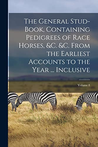 Stock image for The General Stud-Book, Containing Pedigrees of Race Horses, &c. &c. From the Earliest Accounts to the Year . Inclusive; Volume 8 for sale by Chiron Media