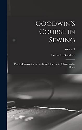 Stock image for Goodwin's Course in Sewing: Practical Instruction in Needlework for Use in Schools and at Home; Volume 1 for sale by THE SAINT BOOKSTORE