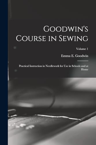 Stock image for Goodwin's Course in Sewing: Practical Instruction in Needlework for Use in Schools and at Home; Volume 1 for sale by THE SAINT BOOKSTORE