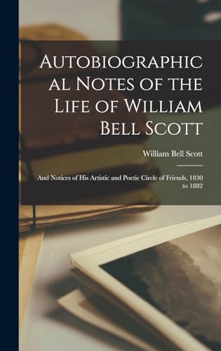 Stock image for Autobiographical Notes of the Life of William Bell Scott: And Notices of His Artistic and Poetic Circle of Friends, 1830 to 1882 for sale by THE SAINT BOOKSTORE