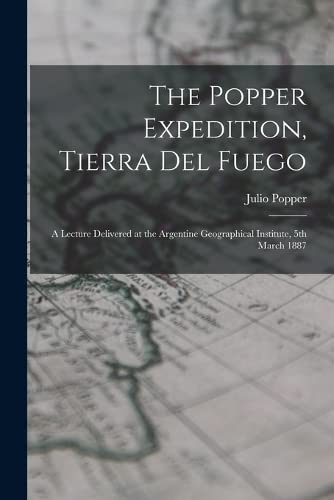 Stock image for The Popper Expedition, Tierra del Fuego: A Lecture Delivered at the Argentine Geographical Institute, 5th March 1887 for sale by Chiron Media