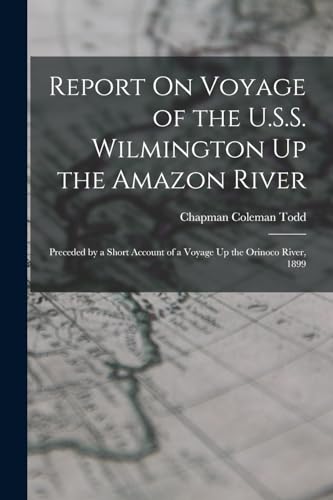 Stock image for Report On Voyage of the U.S.S. Wilmington Up the Amazon River: Preceded by a Short Account of a Voyage Up the Orinoco River, 1899 for sale by GreatBookPrices