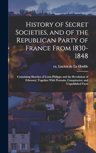 Stock image for History of Secret Societies, and of the Republican Party of France From 1830-1848; Containing Sketches of Louis-Philippe and the Revolution of February; Together With Portraits, Conspiracies, and Unpublished Facts for sale by THE SAINT BOOKSTORE