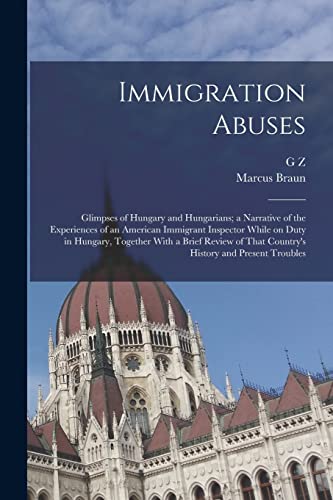 Stock image for Immigration Abuses; Glimpses of Hungary and Hungarians; a Narrative of the Experiences of an American Immigrant Inspector While on Duty in Hungary, Together With a Brief Review of That Country's History and Present Troubles for sale by THE SAINT BOOKSTORE