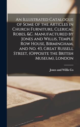 Stock image for An Illustrated Catalogue of Some of the Articles in Church Furniture, Clerical Robes, andc. Manufactured by Jones and Willis, Temple Row House, Birmingham, and no. 43, Great Russell Street, (opposite the British Museum), London for sale by PBShop.store US