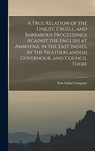 9781017721669: A True Relation of the Unjust, Cruell, and Barbarous Proceedings Against the English at Amboyna, in the East Indies, by the Neatherlandish Governour, and Council There