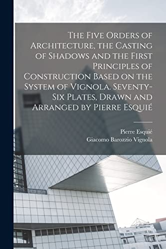 9781017724875: The Five Orders of Architecture, the Casting of Shadows and the First Principles of Construction Based on the System of Vignola. Seventy-six Plates, Drawn and Arranged by Pierre Esqui