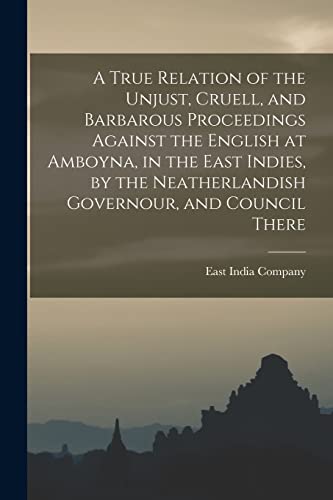 Imagen de archivo de A True Relation of the Unjust, Cruell, and Barbarous Proceedings Against the English at Amboyna, in the East Indies, by the Neatherlandish Governour, a la venta por GreatBookPrices